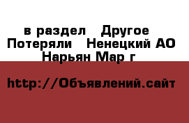  в раздел : Другое » Потеряли . Ненецкий АО,Нарьян-Мар г.